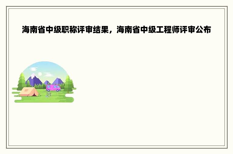 海南省中级职称评审结果，海南省中级工程师评审公布