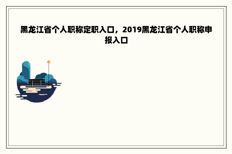 黑龙江省个人职称定职入口，2019黑龙江省个人职称申报入口