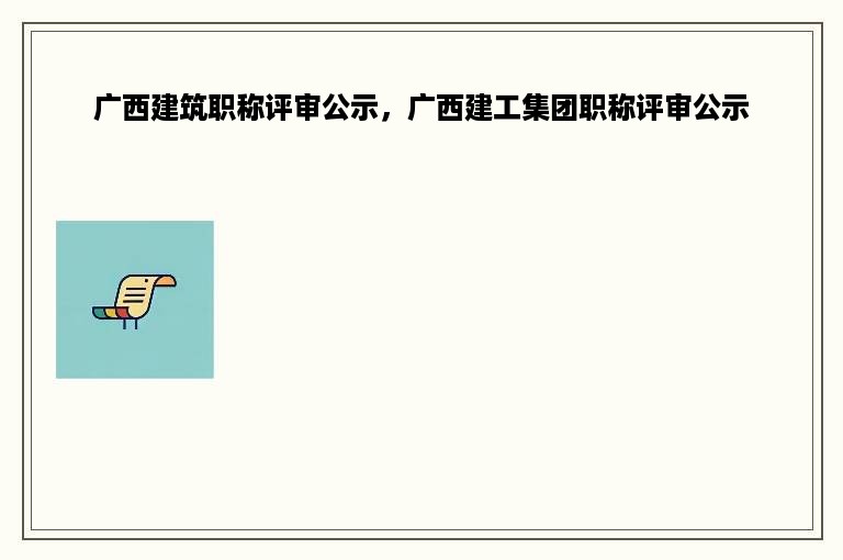 广西建筑职称评审公示，广西建工集团职称评审公示