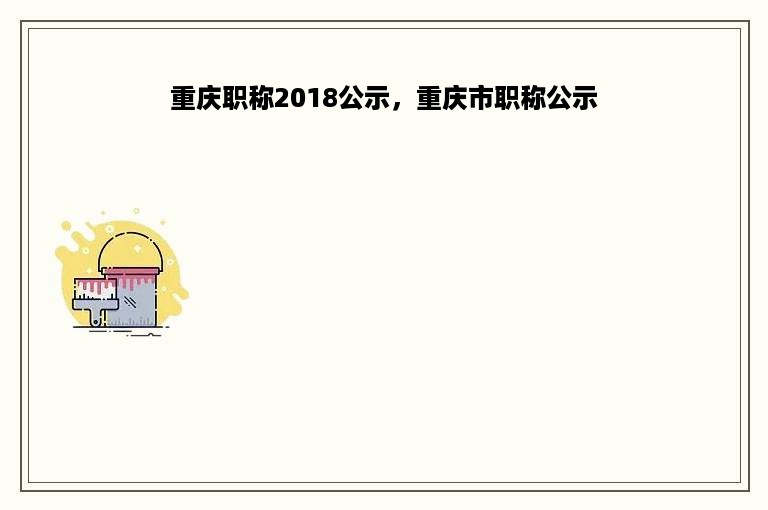 重庆职称2018公示，重庆市职称公示