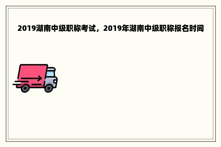 2019湖南中级职称考试，2019年湖南中级职称报名时间