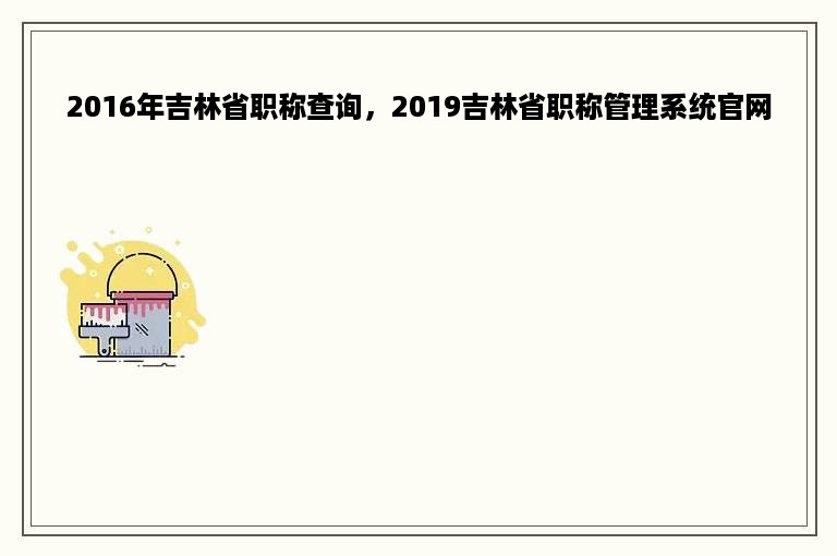 2016年吉林省职称查询，2019吉林省职称管理系统官网