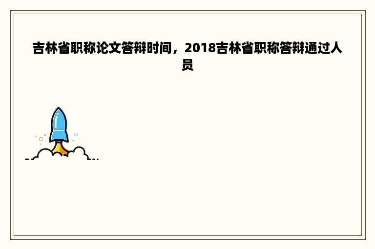 吉林省职称论文答辩时间，2018吉林省职称答辩通过人员