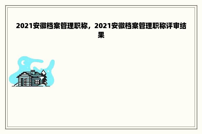 2021安徽档案管理职称，2021安徽档案管理职称评审结果