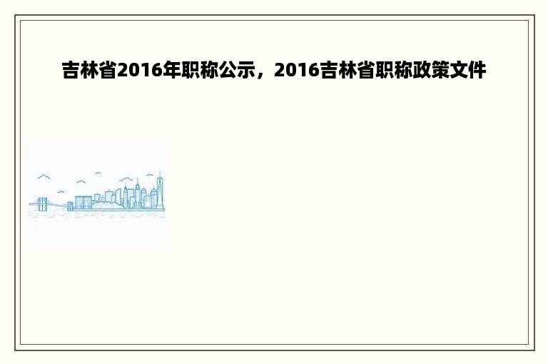 吉林省2016年职称公示，2016吉林省职称政策文件