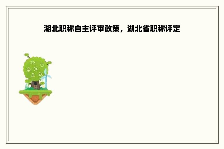 湖北职称自主评审政策，湖北省职称评定