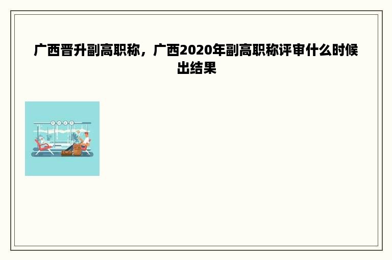 广西晋升副高职称，广西2020年副高职称评审什么时候出结果