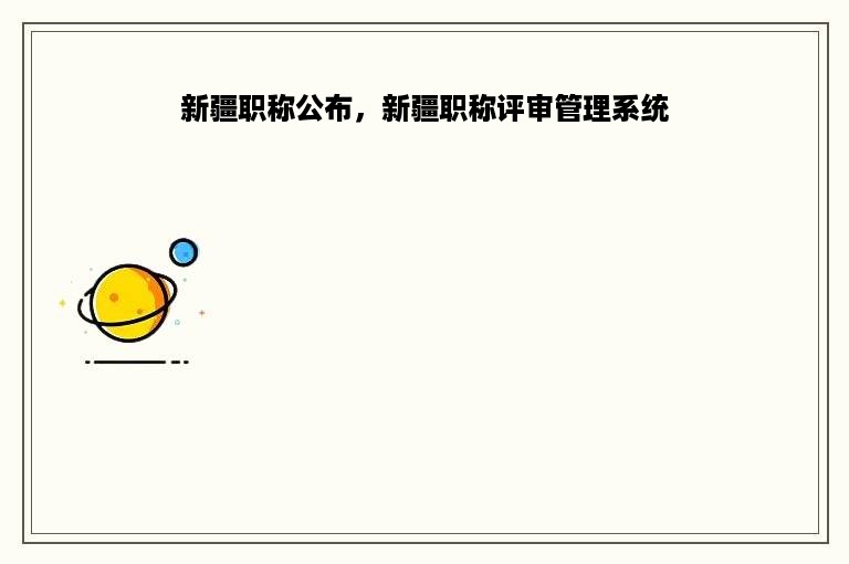 新疆职称公布，新疆职称评审管理系统