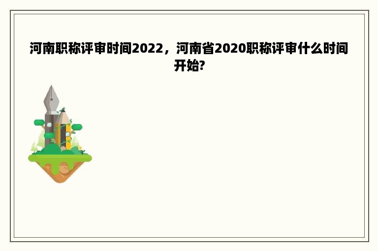 河南职称评审时间2022，河南省2020职称评审什么时间开始?