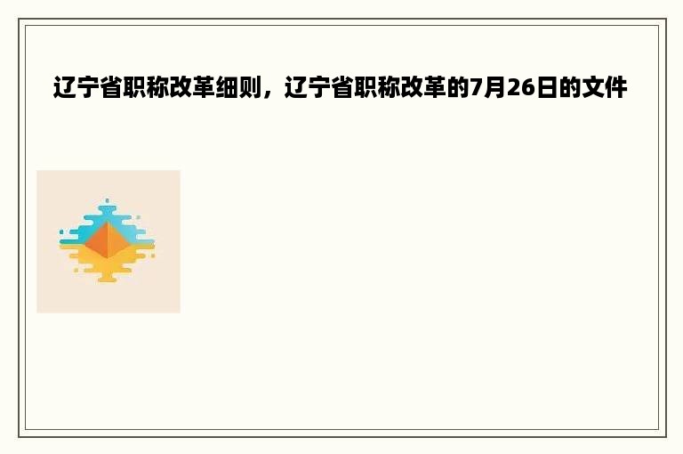 辽宁省职称改革细则，辽宁省职称改革的7月26日的文件