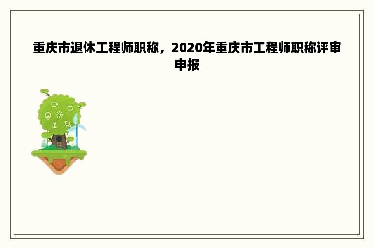 重庆市退休工程师职称，2020年重庆市工程师职称评审申报