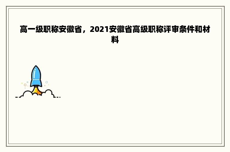 高一级职称安徽省，2021安徽省高级职称评审条件和材料