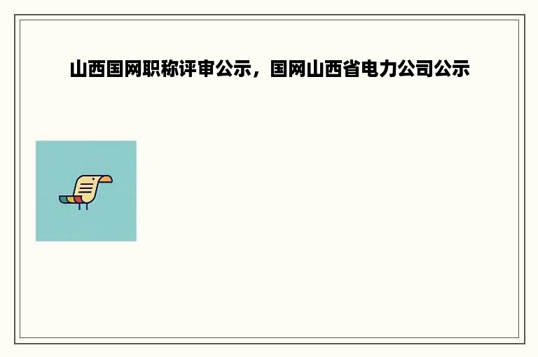 山西国网职称评审公示，国网山西省电力公司公示