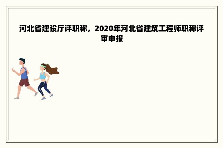 河北省建设厅评职称，2020年河北省建筑工程师职称评审申报