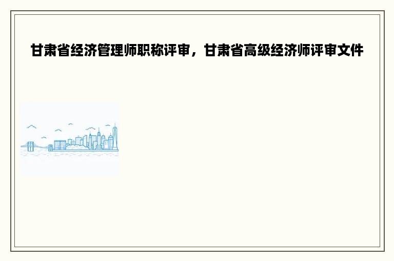 甘肃省经济管理师职称评审，甘肃省高级经济师评审文件