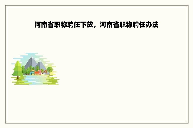 河南省职称聘任下放，河南省职称聘任办法