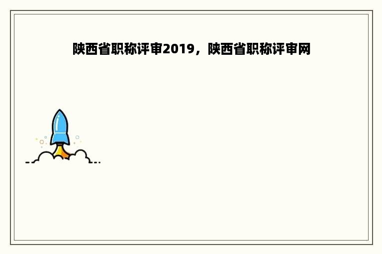 陕西省职称评审2019，陕西省职称评审网