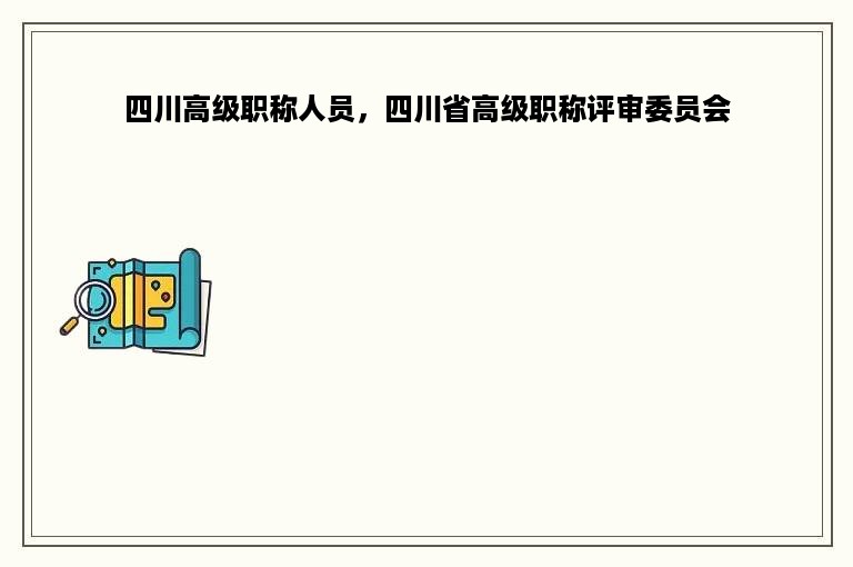 四川高级职称人员，四川省高级职称评审委员会