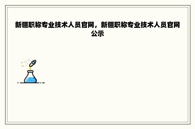 新疆职称专业技术人员官网，新疆职称专业技术人员官网公示