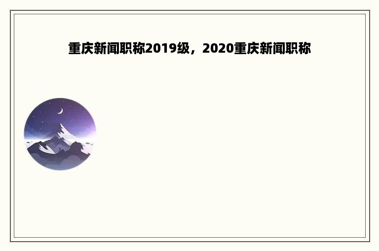 重庆新闻职称2019级，2020重庆新闻职称