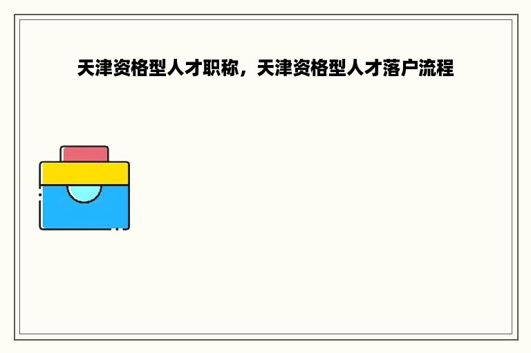 天津资格型人才职称，天津资格型人才落户流程