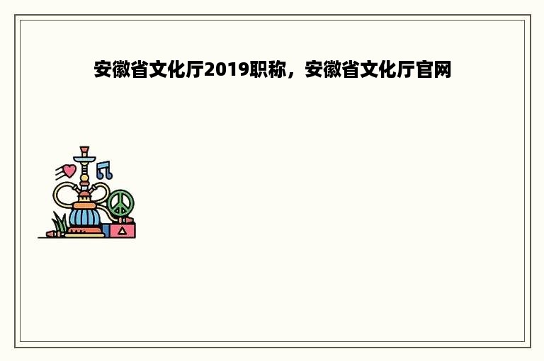 安徽省文化厅2019职称，安徽省文化厅官网