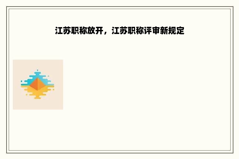 江苏职称放开，江苏职称评审新规定