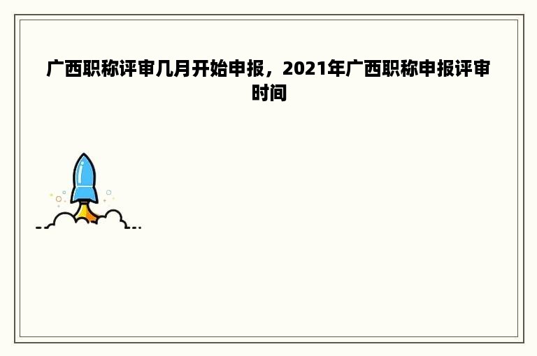 广西职称评审几月开始申报，2021年广西职称申报评审时间