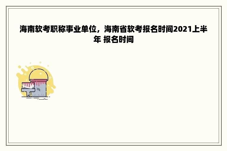 海南软考职称事业单位，海南省软考报名时间2021上半年 报名时间