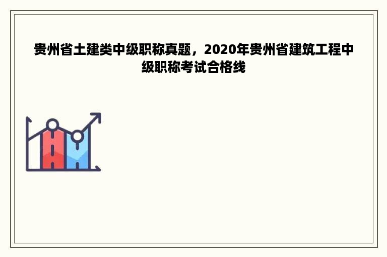 贵州省土建类中级职称真题，2020年贵州省建筑工程中级职称考试合格线