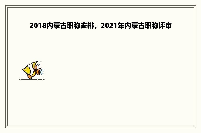 2018内蒙古职称安排，2021年内蒙古职称评审