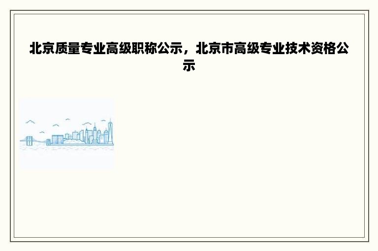 北京质量专业高级职称公示，北京市高级专业技术资格公示