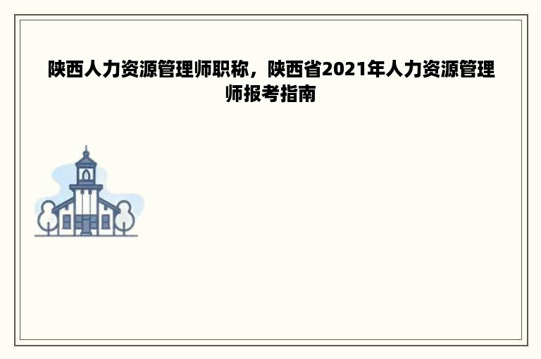 陕西人力资源管理师职称，陕西省2021年人力资源管理师报考指南