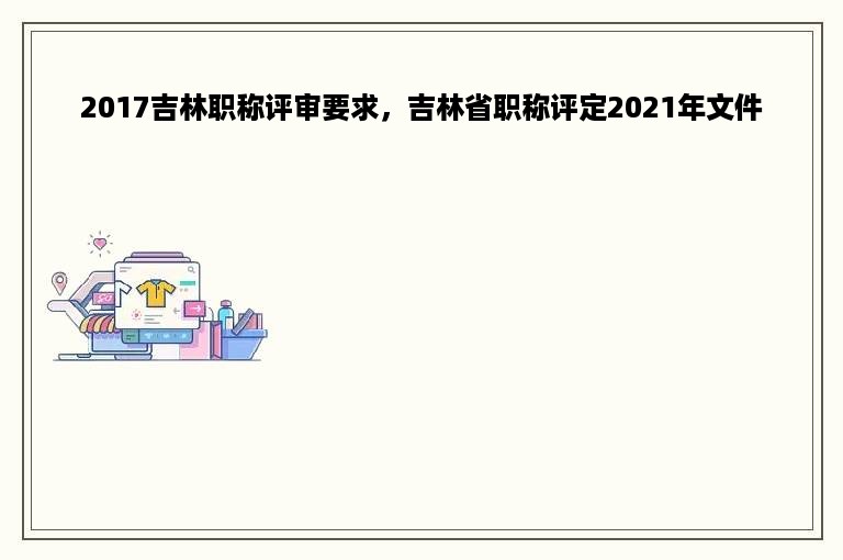 2017吉林职称评审要求，吉林省职称评定2021年文件