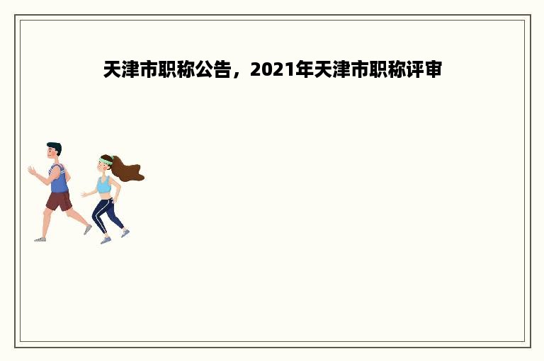 天津市职称公告，2021年天津市职称评审