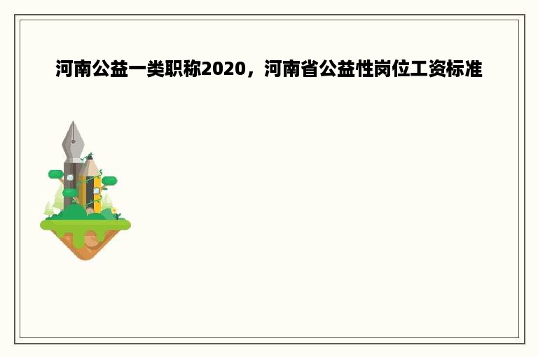 河南公益一类职称2020，河南省公益性岗位工资标准