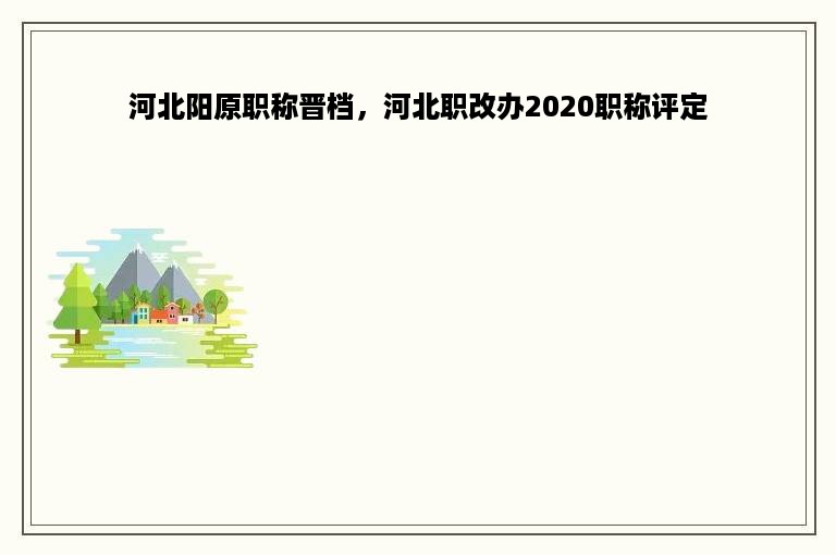 河北阳原职称晋档，河北职改办2020职称评定