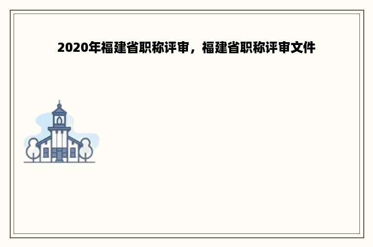 2020年福建省职称评审，福建省职称评审文件