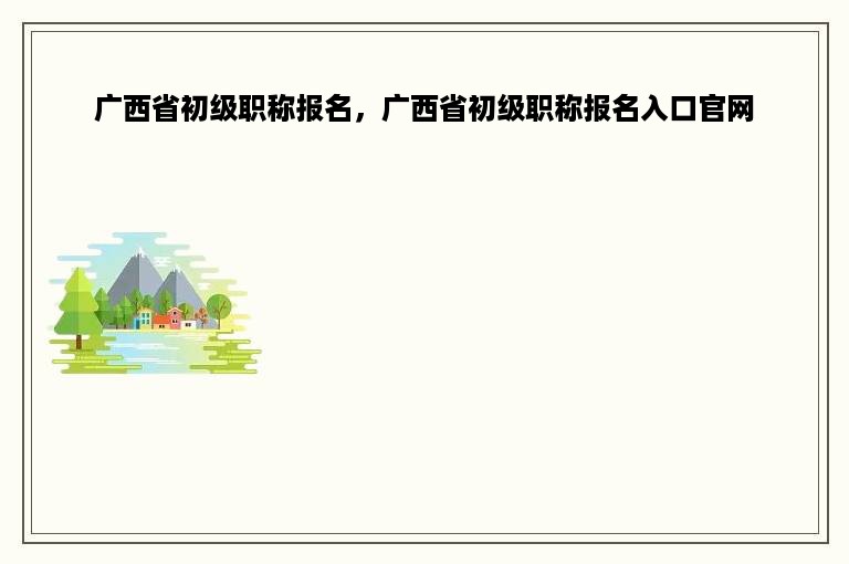 广西省初级职称报名，广西省初级职称报名入口官网