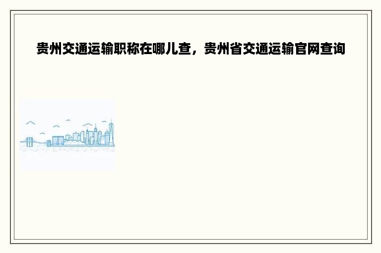 贵州交通运输职称在哪儿查，贵州省交通运输官网查询