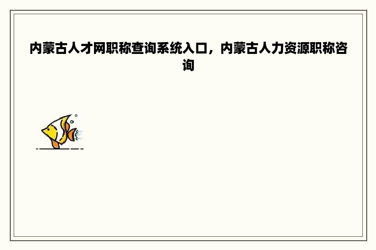 内蒙古人才网职称查询系统入口，内蒙古人力资源职称咨询