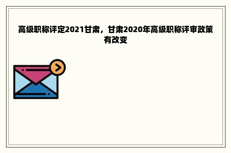 高级职称评定2021甘肃，甘肃2020年高级职称评审政策有改变