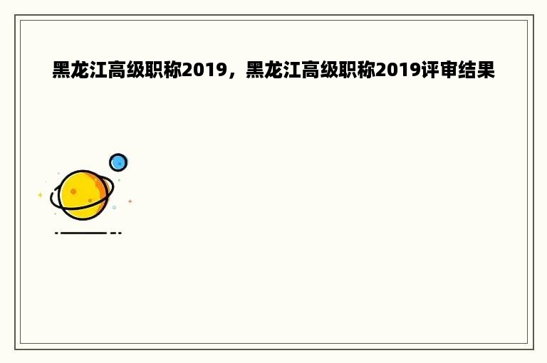 黑龙江高级职称2019，黑龙江高级职称2019评审结果