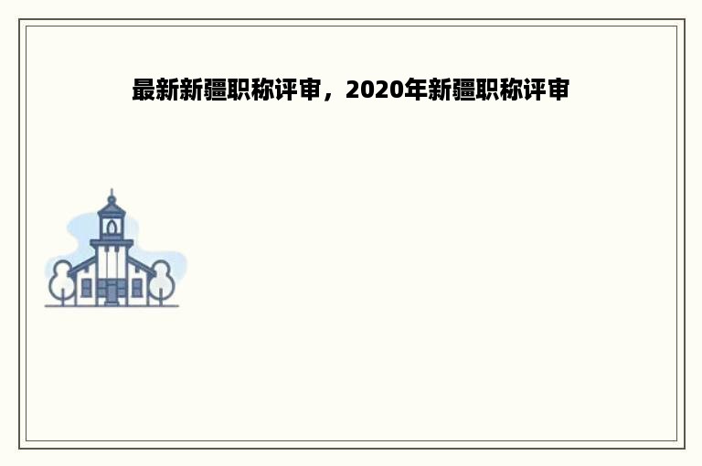 最新新疆职称评审，2020年新疆职称评审