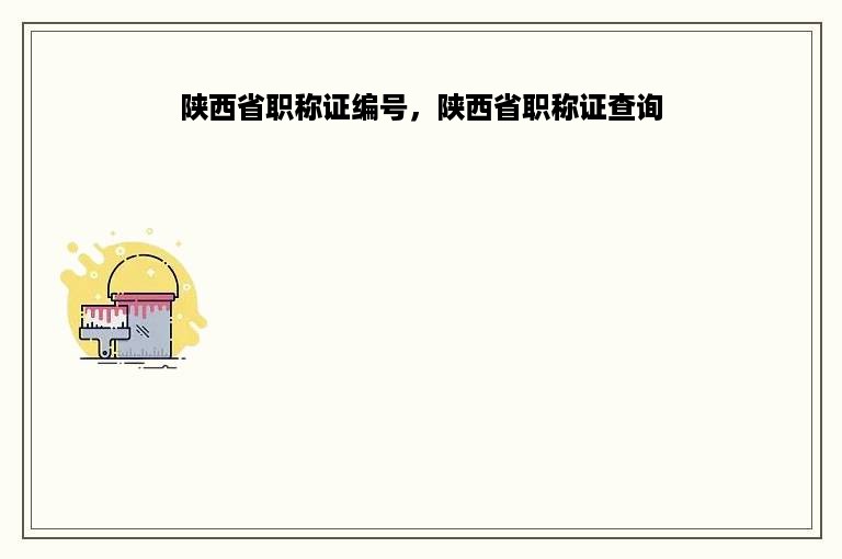 陕西省职称证编号，陕西省职称证查询