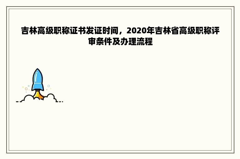 吉林高级职称证书发证时间，2020年吉林省高级职称评审条件及办理流程