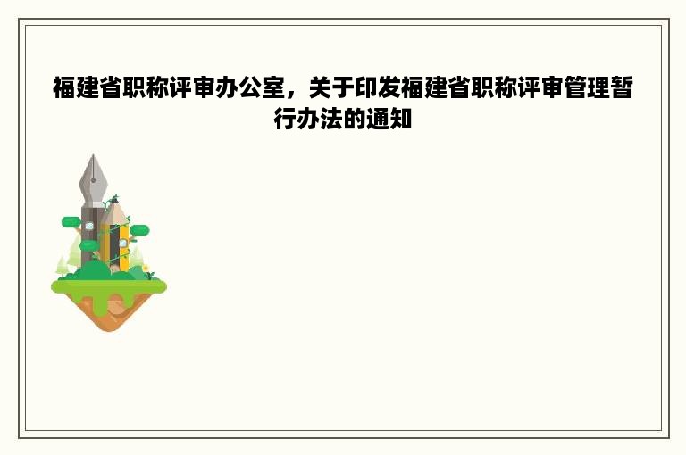 福建省职称评审办公室，关于印发福建省职称评审管理暂行办法的通知