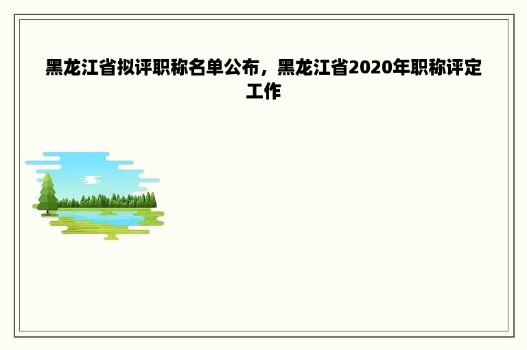 黑龙江省拟评职称名单公布，黑龙江省2020年职称评定工作