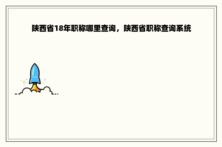 陕西省18年职称哪里查询，陕西省职称查询系统