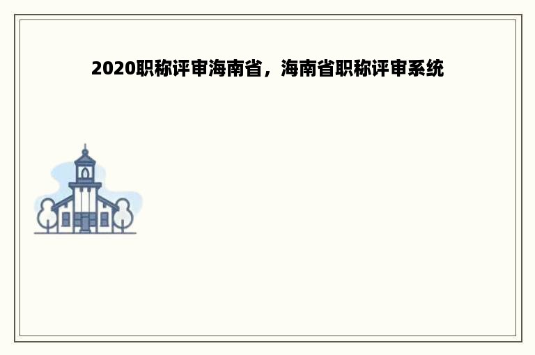 2020职称评审海南省，海南省职称评审系统